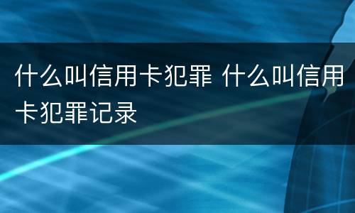 什么叫信用卡犯罪 什么叫信用卡犯罪记录