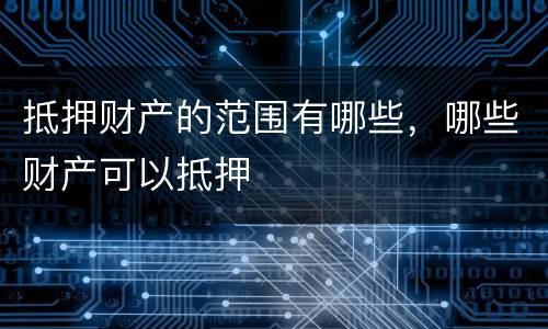 抵押财产的范围有哪些，哪些财产可以抵押