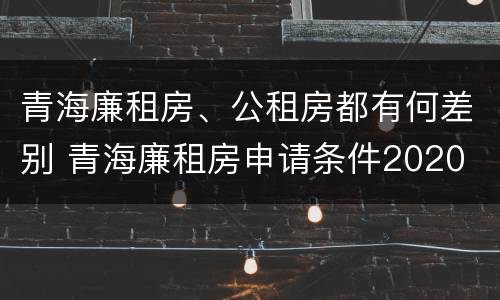 青海廉租房、公租房都有何差别 青海廉租房申请条件2020
