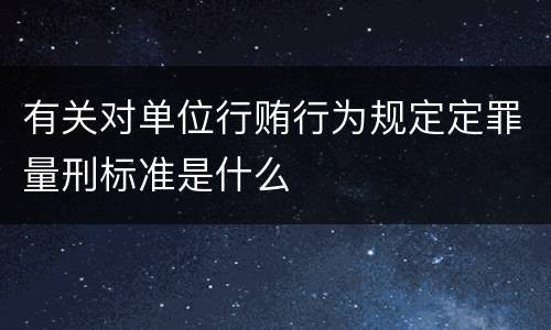 有关对单位行贿行为规定定罪量刑标准是什么