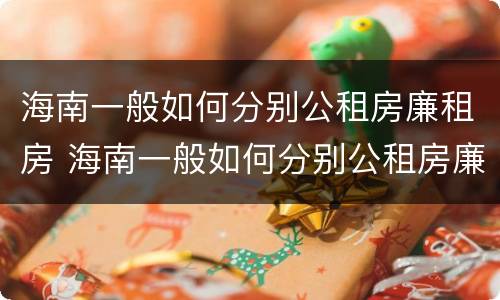 海南一般如何分别公租房廉租房 海南一般如何分别公租房廉租房和住宅