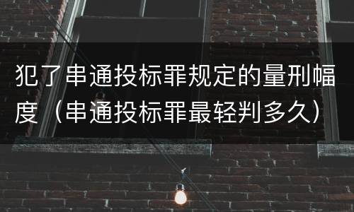 犯了串通投标罪规定的量刑幅度（串通投标罪最轻判多久）
