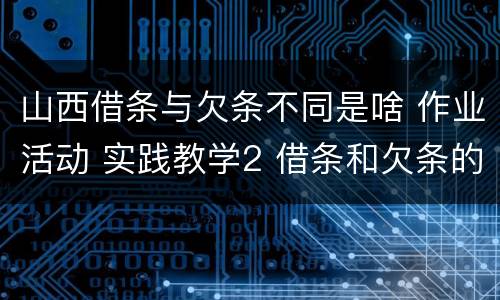 山西借条与欠条不同是啥 作业活动 实践教学2 借条和欠条的主要区别是什么?
