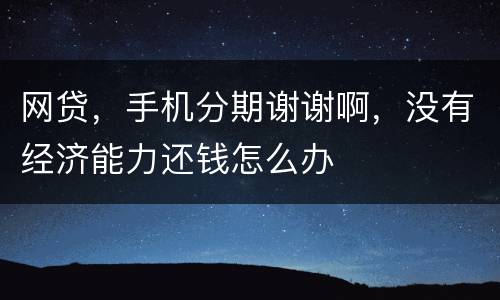 网贷，手机分期谢谢啊，没有经济能力还钱怎么办