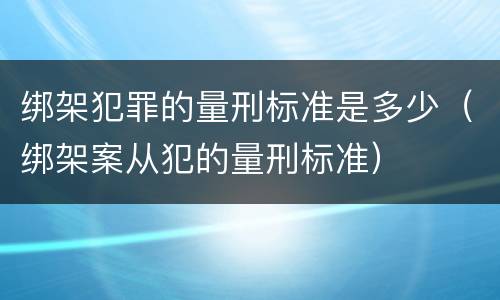 绑架犯罪的量刑标准是多少（绑架案从犯的量刑标准）