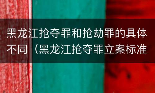 黑龙江抢夺罪和抢劫罪的具体不同（黑龙江抢夺罪立案标准）