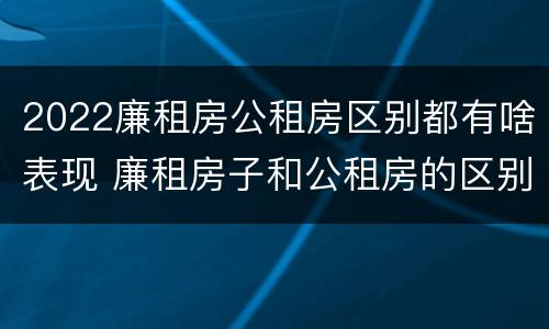 2022廉租房公租房区别都有啥表现 廉租房子和公租房的区别