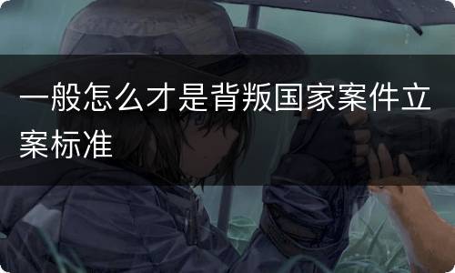 一般怎么才是背叛国家案件立案标准