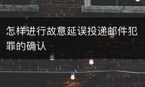 怎样进行故意延误投递邮件犯罪的确认