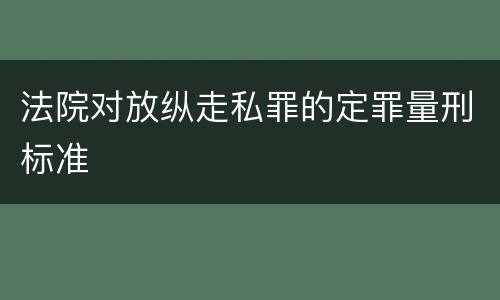 法院对放纵走私罪的定罪量刑标准