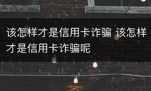 该怎样才是信用卡诈骗 该怎样才是信用卡诈骗呢