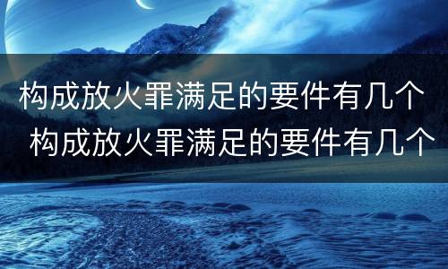 构成放火罪满足的要件有几个 构成放火罪满足的要件有几个