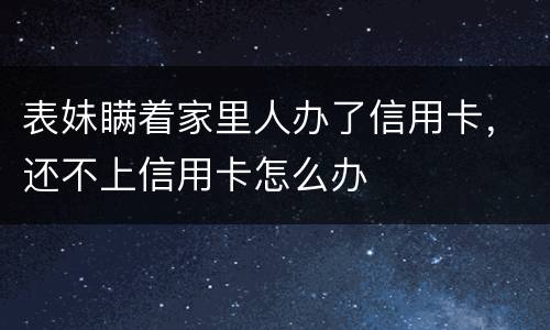表妹瞒着家里人办了信用卡，还不上信用卡怎么办