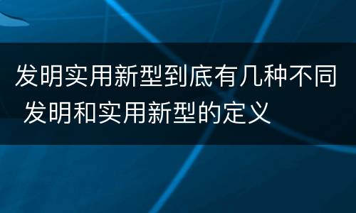 发明实用新型到底有几种不同 发明和实用新型的定义