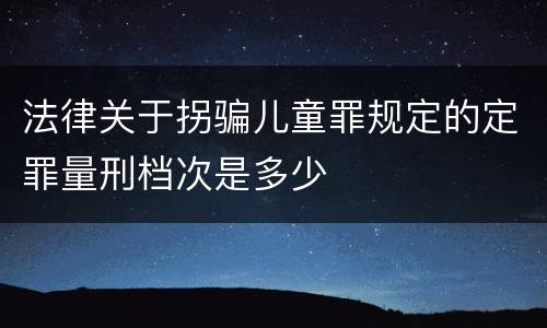 法律关于拐骗儿童罪规定的定罪量刑档次是多少