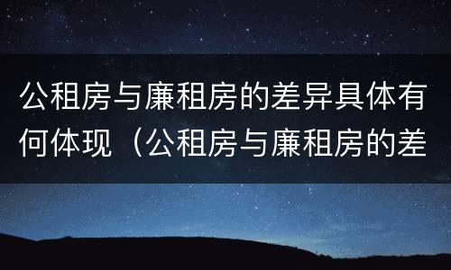 公租房与廉租房的差异具体有何体现（公租房与廉租房的差异具体有何体现呢）