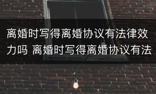 离婚时写得离婚协议有法律效力吗 离婚时写得离婚协议有法律效力吗