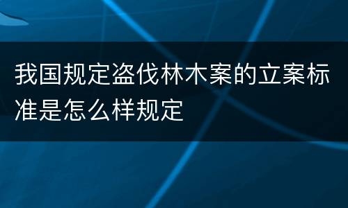 我国规定盗伐林木案的立案标准是怎么样规定