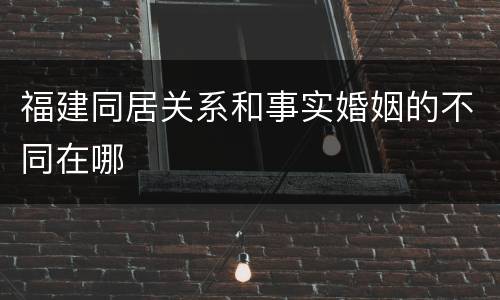 福建同居关系和事实婚姻的不同在哪