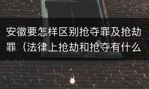 安徽要怎样区别抢夺罪及抢劫罪（法律上抢劫和抢夺有什么区别）