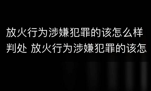 放火行为涉嫌犯罪的该怎么样判处 放火行为涉嫌犯罪的该怎么样判处呢