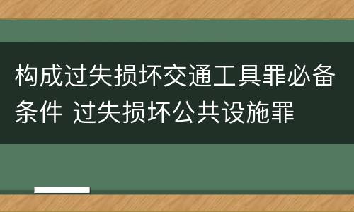 构成过失损坏交通工具罪必备条件 过失损坏公共设施罪