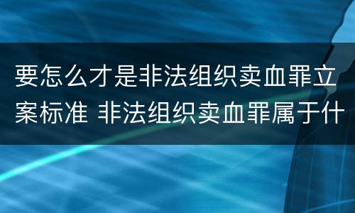 要怎么才是非法组织卖血罪立案标准 非法组织卖血罪属于什么类别
