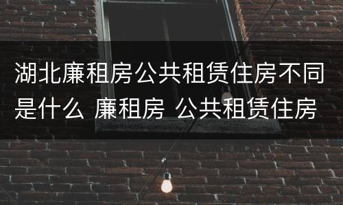 湖北廉租房公共租赁住房不同是什么 廉租房 公共租赁住房
