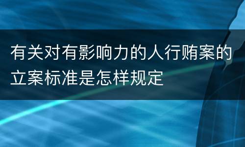 有关对有影响力的人行贿案的立案标准是怎样规定