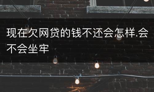 现在欠网贷的钱不还会怎样.会不会坐牢