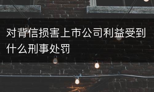 对背信损害上市公司利益受到什么刑事处罚