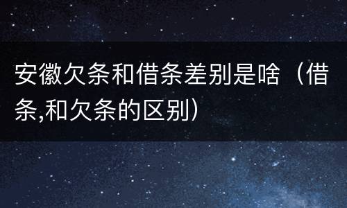 安徽欠条和借条差别是啥（借条,和欠条的区别）