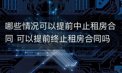 哪些情况可以提前中止租房合同 可以提前终止租房合同吗