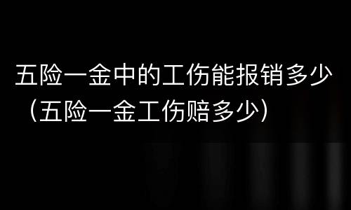 五险一金中的工伤能报销多少（五险一金工伤赔多少）