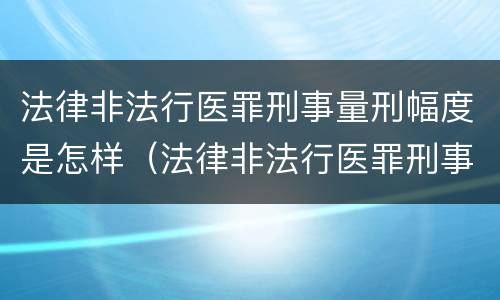 法律非法行医罪刑事量刑幅度是怎样（法律非法行医罪刑事量刑幅度是怎样算的）