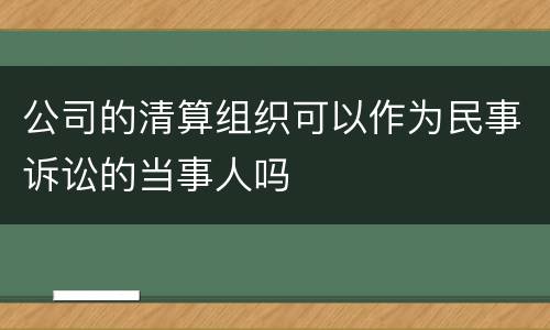 公司的清算组织可以作为民事诉讼的当事人吗