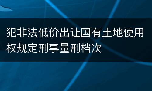 犯非法低价出让国有土地使用权规定刑事量刑档次