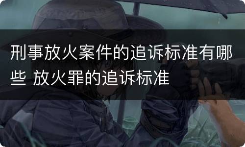 刑事放火案件的追诉标准有哪些 放火罪的追诉标准