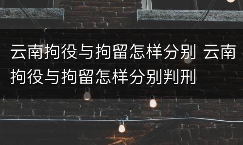 云南拘役与拘留怎样分别 云南拘役与拘留怎样分别判刑