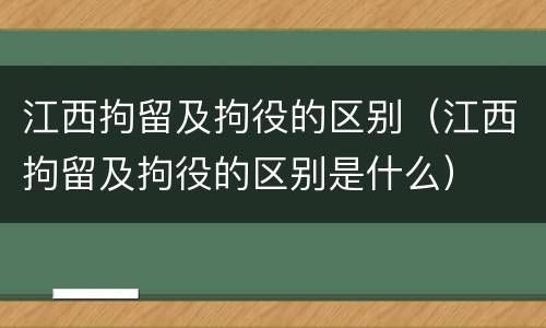 江西拘留及拘役的区别（江西拘留及拘役的区别是什么）
