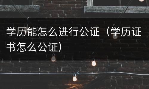 学历能怎么进行公证（学历证书怎么公证）