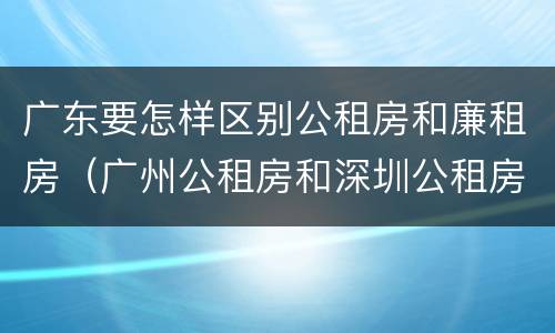 广东要怎样区别公租房和廉租房（广州公租房和深圳公租房）