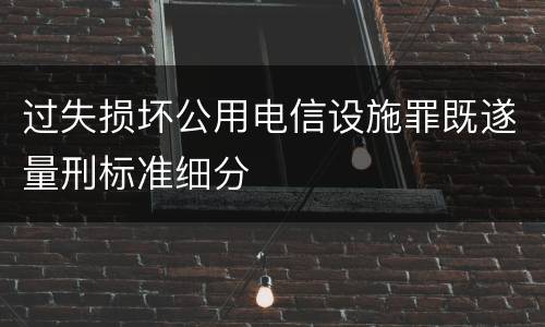过失损坏公用电信设施罪既遂量刑标准细分
