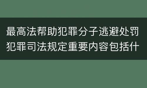 最高法帮助犯罪分子逃避处罚犯罪司法规定重要内容包括什么