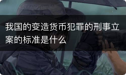 我国的变造货币犯罪的刑事立案的标准是什么