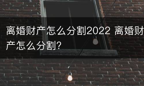 离婚财产怎么分割2022 离婚财产怎么分割?