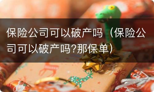 保险公司可以破产吗（保险公司可以破产吗?那保单）