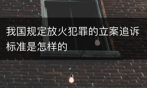 我国规定放火犯罪的立案追诉标准是怎样的