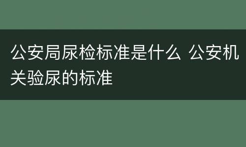 公安局尿检标准是什么 公安机关验尿的标准
