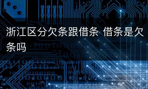浙江区分欠条跟借条 借条是欠条吗